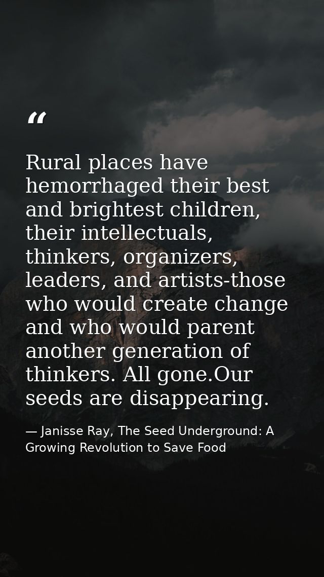Rural places have hemorrhaged their best and brightest children, their intellectuals, thinkers, organizers, leaders, and — Janisse Ray, The Seed Underground: A Growing Revolution to Save Food