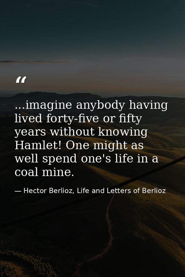 ...imagine anybody having lived forty-five or fifty years without knowing Hamlet! One might as well spend one's life in  — Hector Berlioz, Life and Letters of Berlioz