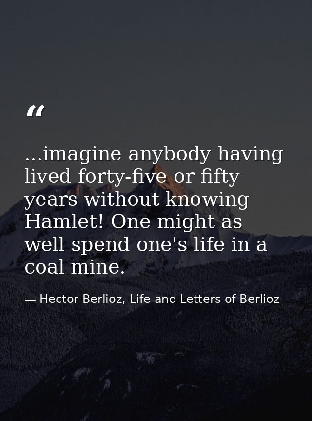 ...imagine anybody having lived forty-five or fifty years without knowing Hamlet! One might as well spend one's life in  — Hector Berlioz, Life and Letters of Berlioz