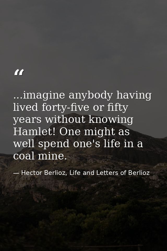 ...imagine anybody having lived forty-five or fifty years without knowing Hamlet! One might as well spend one's life in  — Hector Berlioz, Life and Letters of Berlioz