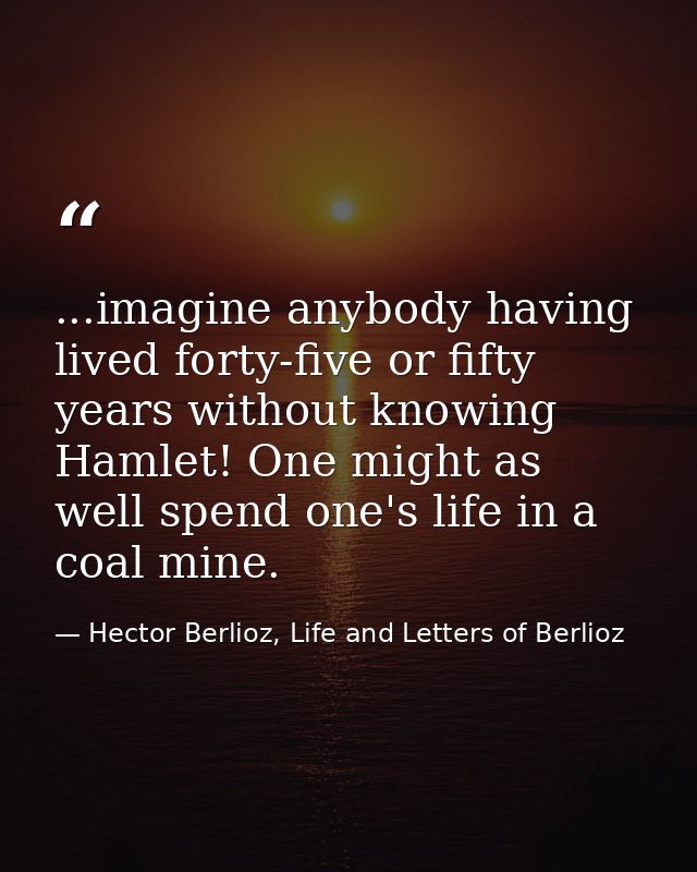 ...imagine anybody having lived forty-five or fifty years without knowing Hamlet! One might as well spend one's life in  — Hector Berlioz, Life and Letters of Berlioz