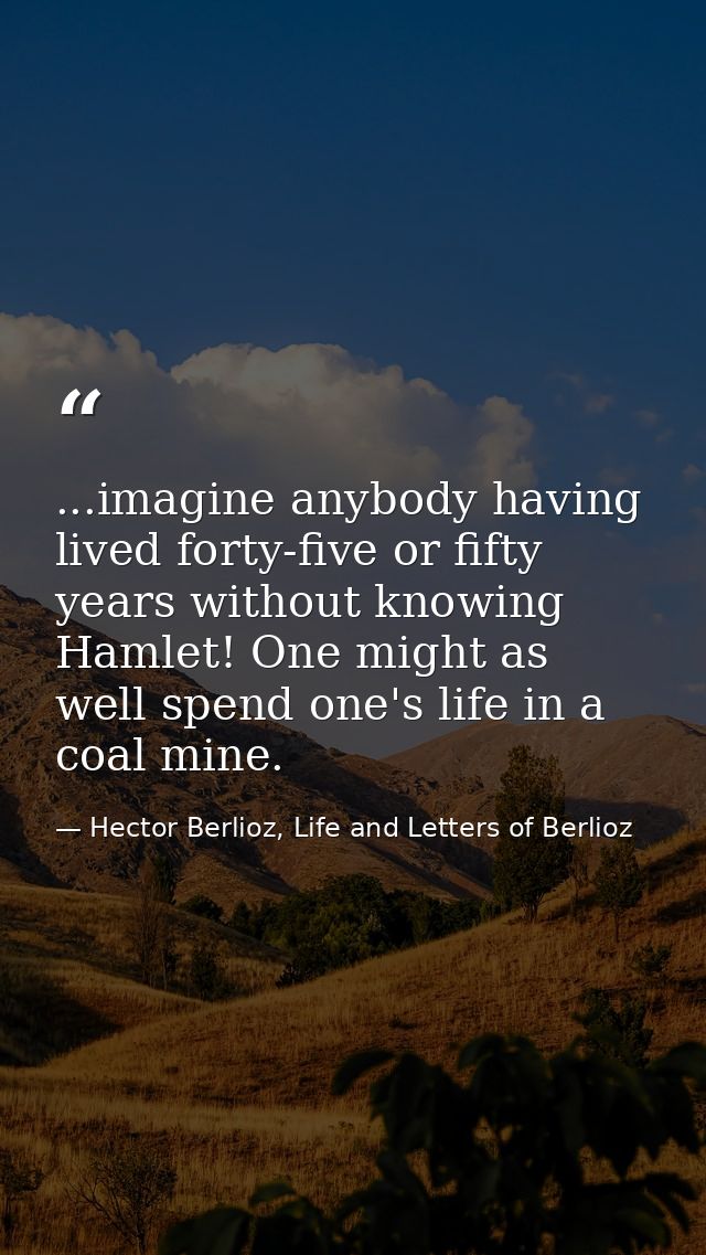 ...imagine anybody having lived forty-five or fifty years without knowing Hamlet! One might as well spend one's life in  — Hector Berlioz, Life and Letters of Berlioz