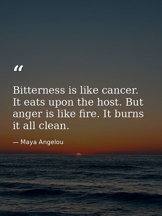 Bitterness is like cancer. It eats upon the host. But anger is like fire. It burns it all clean. — Maya Angelou