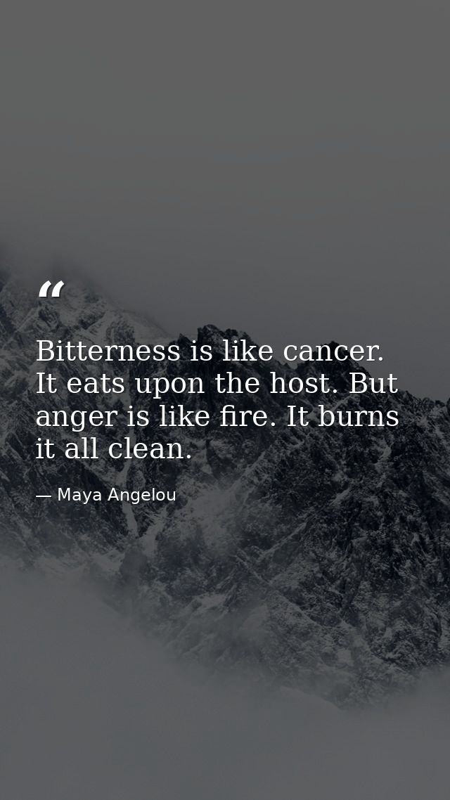 Bitterness is like cancer. It eats upon the host. But anger is like fire. It burns it all clean. — Maya Angelou