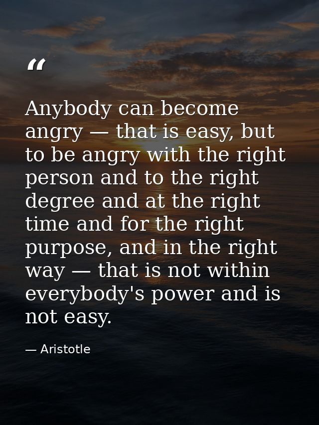 Anybody can become angry — that is easy, but to be angry with the right person and to the right degree and at the right  — Aristotle
