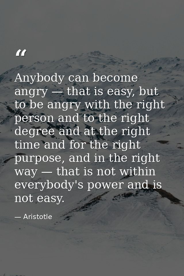 Anybody can become angry — that is easy, but to be angry with the right person and to the right degree and at the right  — Aristotle