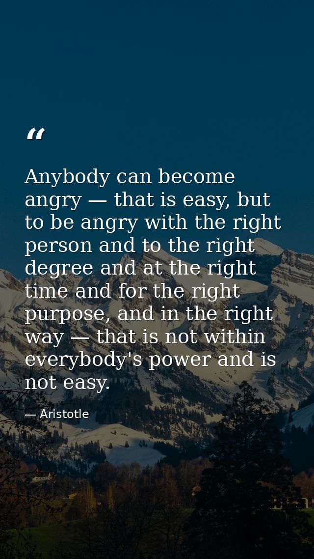 Anybody can become angry — that is easy, but to be angry with the right person and to the right degree and at the right  — Aristotle