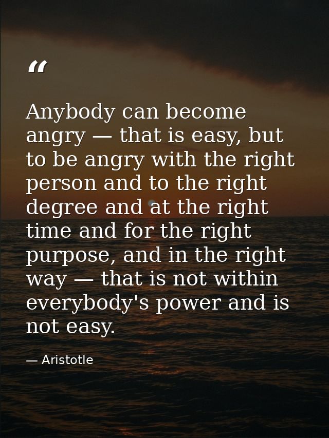 Anybody can become angry — that is easy, but to be angry with the right person and to the right degree and at the right  — Aristotle
