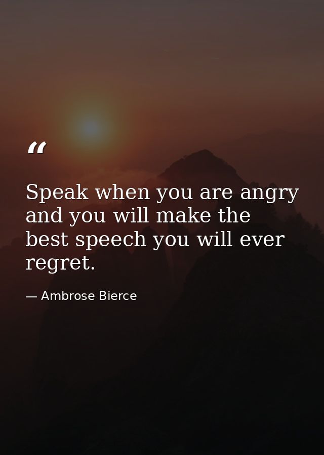 Speak when you are angry and you will make the best speech you will ever regret. — Ambrose Bierce