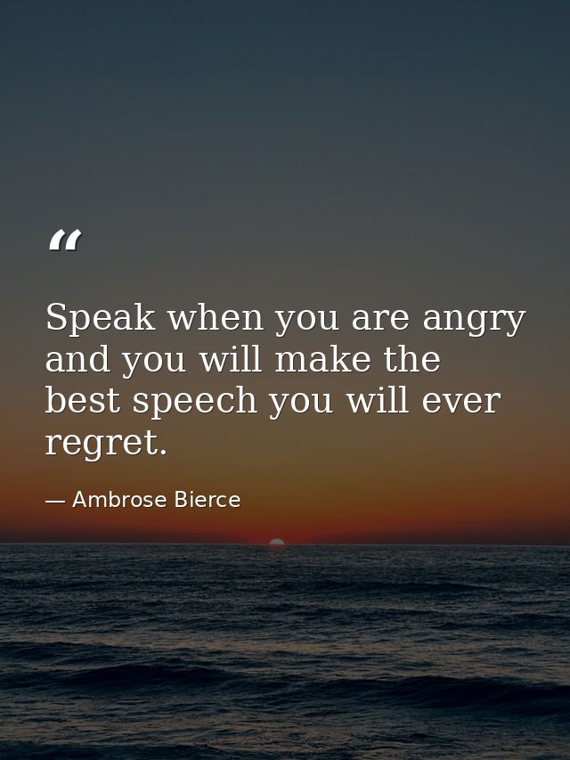 Speak when you are angry and you will make the best speech you will ever regret. — Ambrose Bierce
