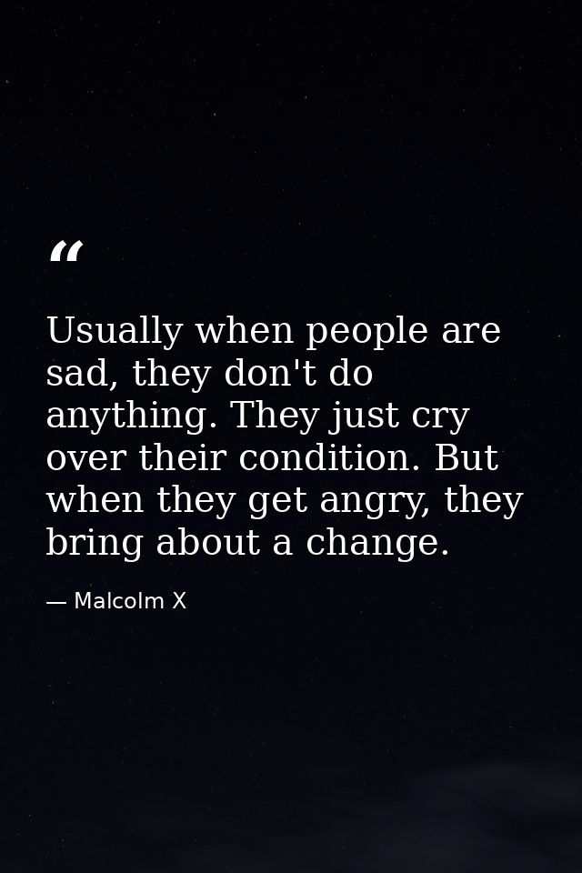 Usually when people are sad, they don't do anything. They just cry over their condition. But when they get angry, they b — Malcolm X