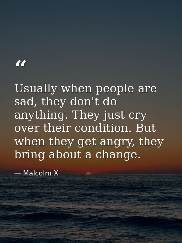 Usually when people are sad, they don't do anything. They just cry over their condition. But when they get angry, they b — Malcolm X