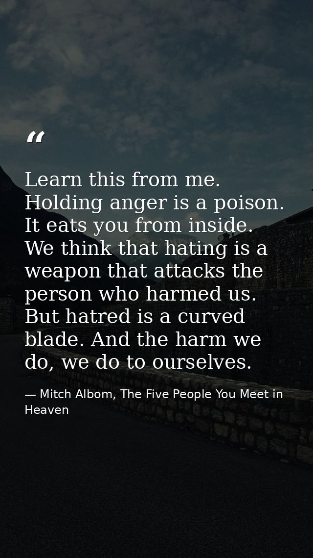 Learn this from me. Holding anger is a poison. It eats you from inside. We think that hating is a weapon that attacks th — Mitch Albom, The Five People You Meet in Heaven