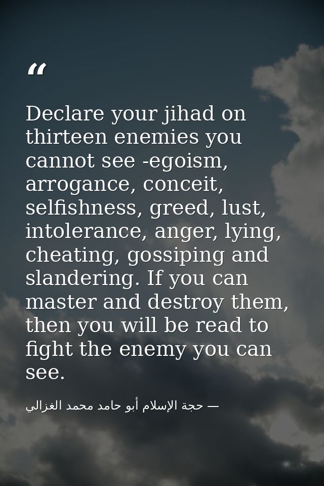 Declare your jihad on thirteen enemies you cannot see -egoism, arrogance, conceit, selfishness, greed, lust, intolerance — حجة الإسلام أبو حامد محمد الغزالي