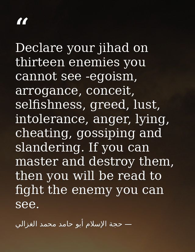 Declare your jihad on thirteen enemies you cannot see -egoism, arrogance, conceit, selfishness, greed, lust, intolerance — حجة الإسلام أبو حامد محمد الغزالي