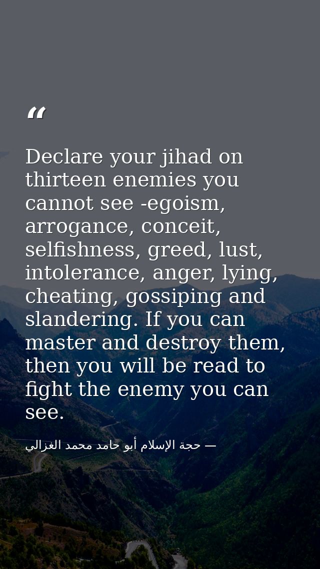 Declare your jihad on thirteen enemies you cannot see -egoism, arrogance, conceit, selfishness, greed, lust, intolerance — حجة الإسلام أبو حامد محمد الغزالي