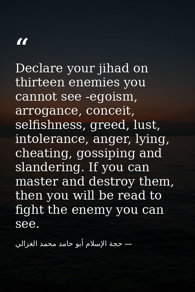 Declare your jihad on thirteen enemies you cannot see -egoism, arrogance, conceit, selfishness, greed, lust, intolerance — حجة الإسلام أبو حامد محمد الغزالي