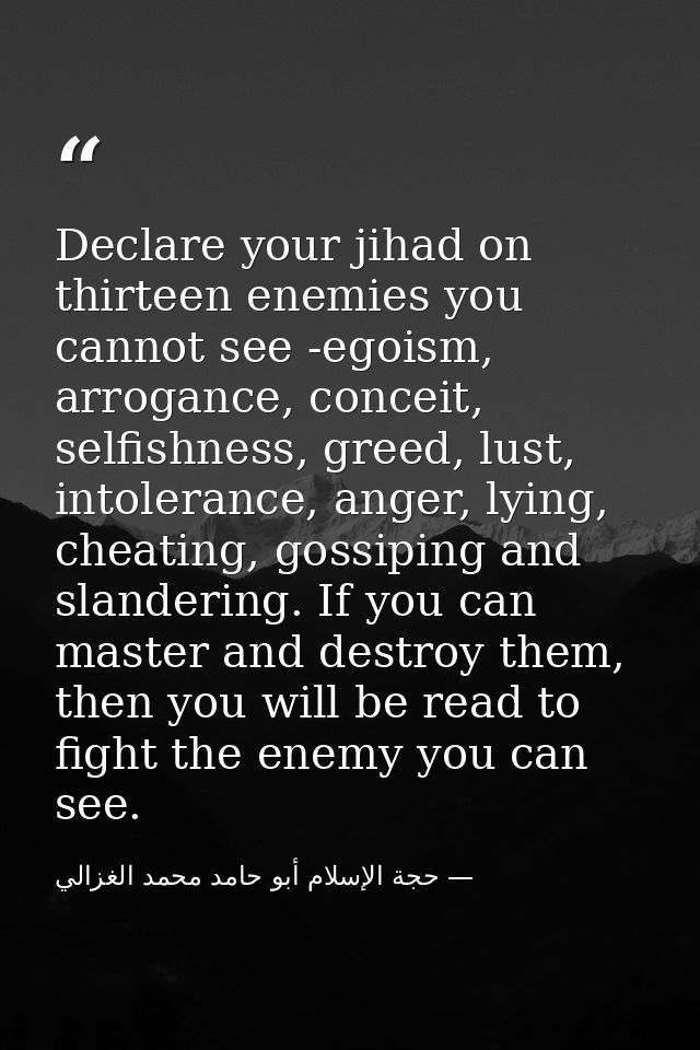 Declare your jihad on thirteen enemies you cannot see -egoism, arrogance, conceit, selfishness, greed, lust, intolerance — حجة الإسلام أبو حامد محمد الغزالي