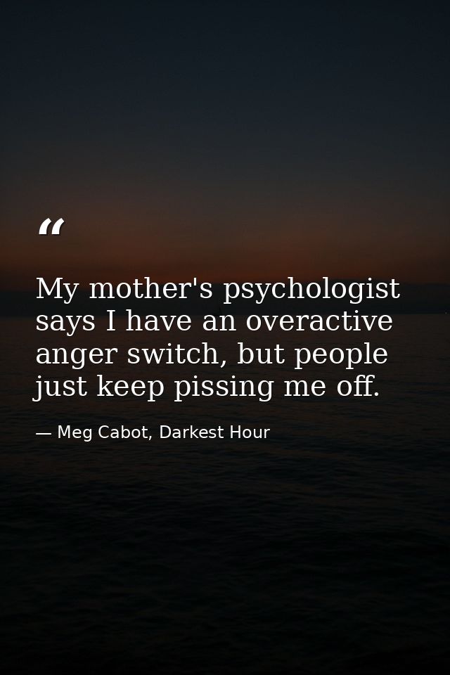 My mother's psychologist says I have an overactive anger switch, but people just keep pissing me off. — Meg Cabot, Darkest Hour