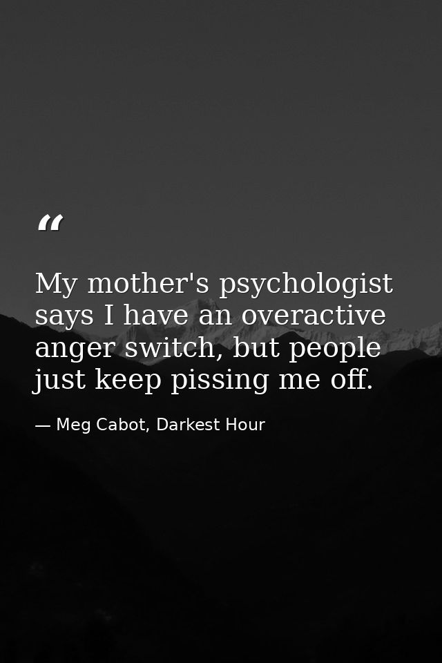 My mother's psychologist says I have an overactive anger switch, but people just keep pissing me off. — Meg Cabot, Darkest Hour