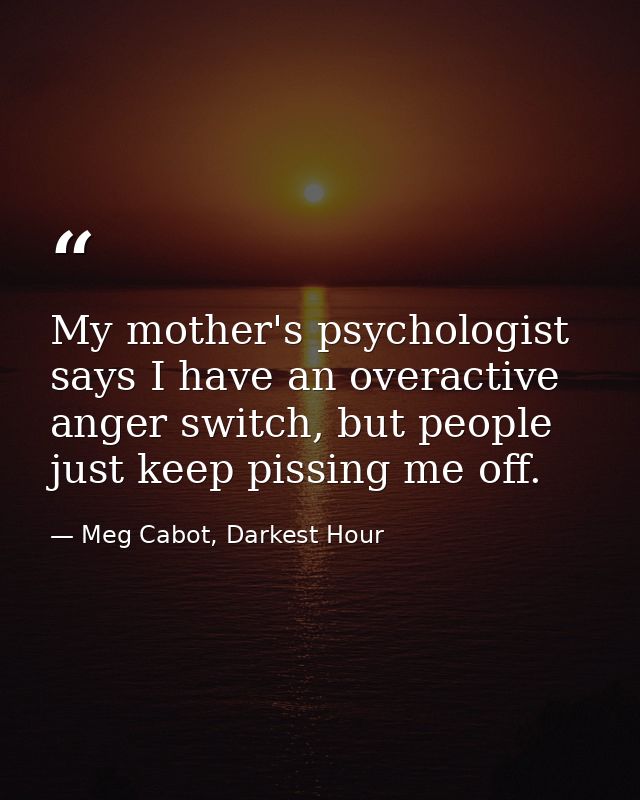My mother's psychologist says I have an overactive anger switch, but people just keep pissing me off. — Meg Cabot, Darkest Hour