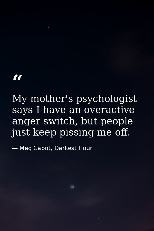 My mother's psychologist says I have an overactive anger switch, but people just keep pissing me off. — Meg Cabot, Darkest Hour