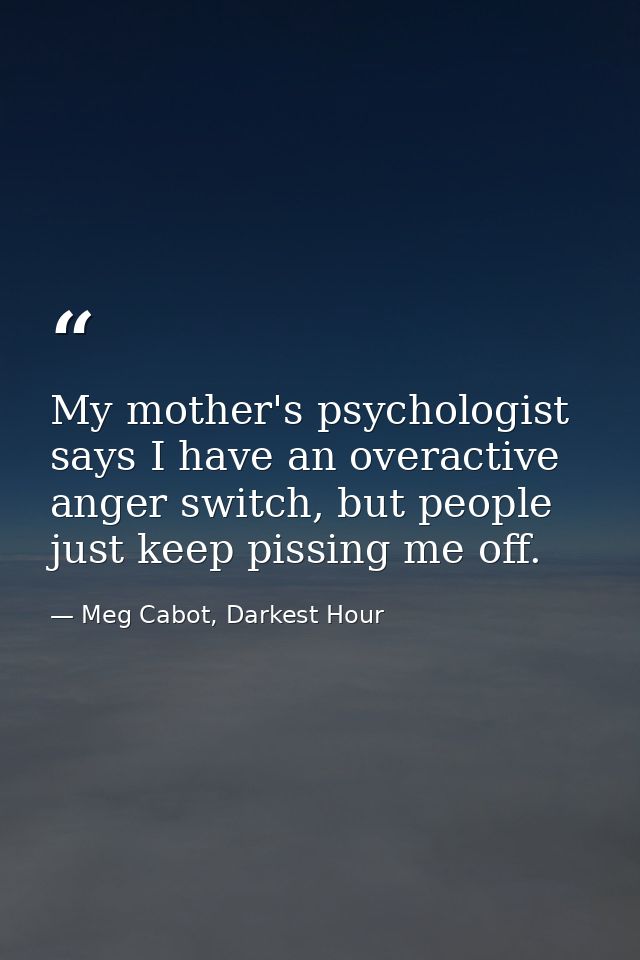 My mother's psychologist says I have an overactive anger switch, but people just keep pissing me off. — Meg Cabot, Darkest Hour