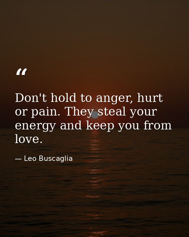 Don't hold to anger, hurt or pain. They steal your energy and keep you from love. — Leo Buscaglia