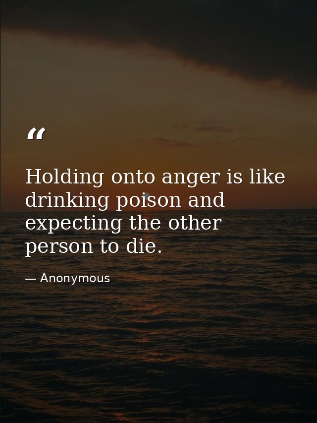 Holding onto anger is like drinking poison and expecting the other person to die. — Anonymous