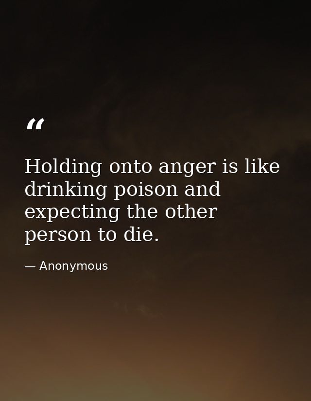 Holding onto anger is like drinking poison and expecting the other person to die. — Anonymous
