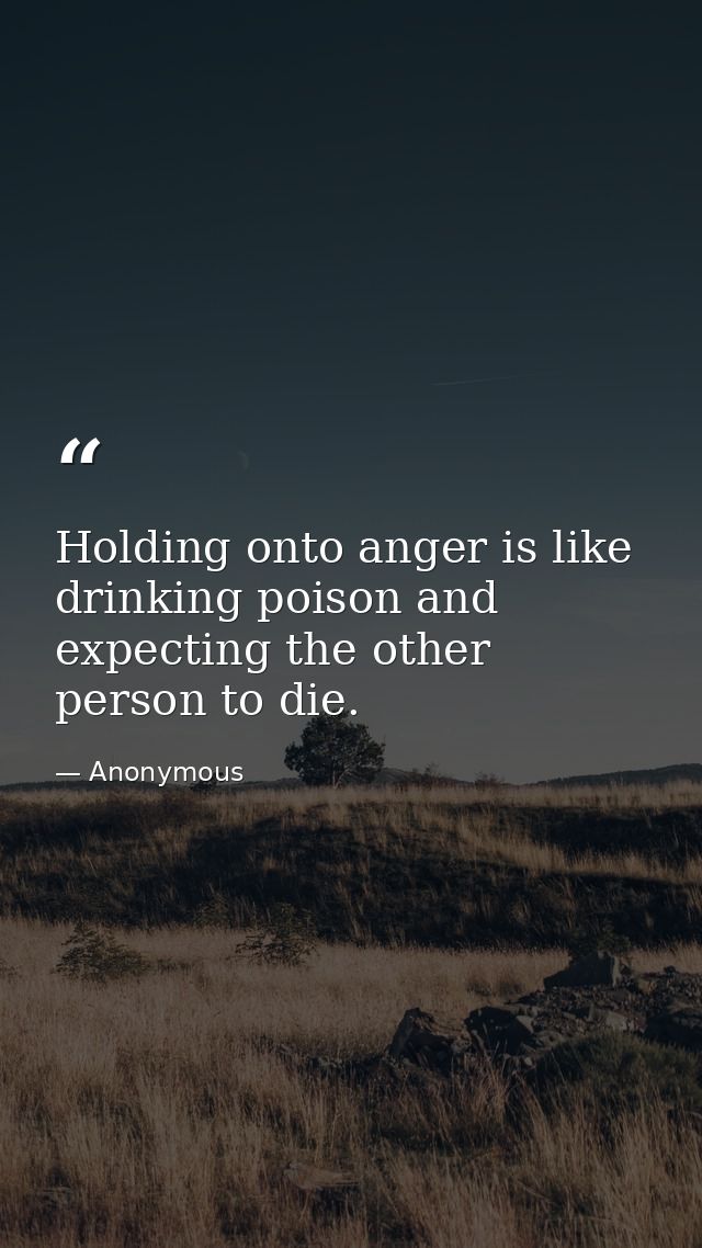 Holding onto anger is like drinking poison and expecting the other person to die. — Anonymous