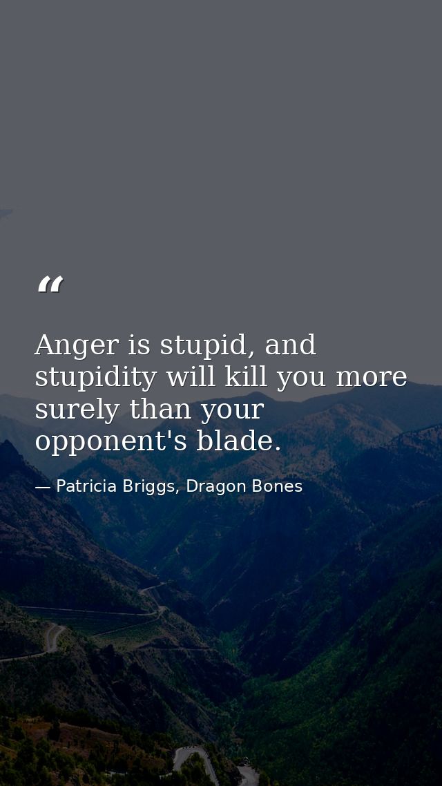 Anger is stupid, and stupidity will kill you more surely than your opponent's blade. — Patricia Briggs, Dragon Bones