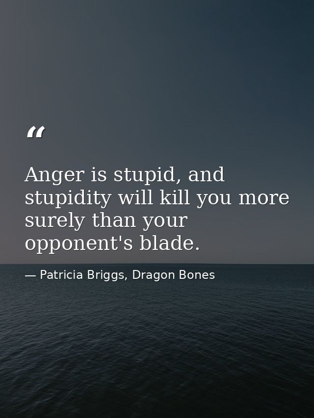 Anger is stupid, and stupidity will kill you more surely than your opponent's blade. — Patricia Briggs, Dragon Bones