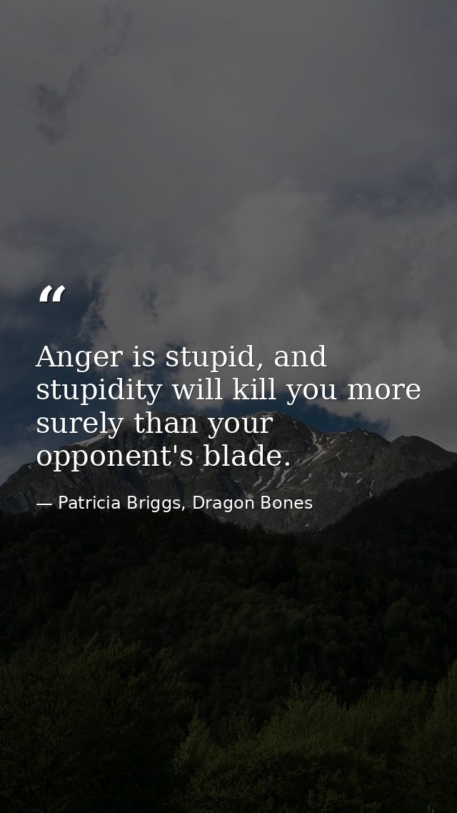Anger is stupid, and stupidity will kill you more surely than your opponent's blade. — Patricia Briggs, Dragon Bones