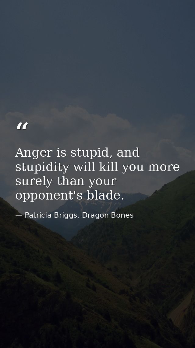 Anger is stupid, and stupidity will kill you more surely than your opponent's blade. — Patricia Briggs, Dragon Bones