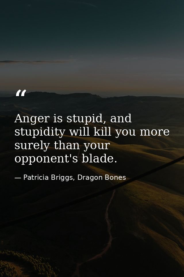Anger is stupid, and stupidity will kill you more surely than your opponent's blade. — Patricia Briggs, Dragon Bones