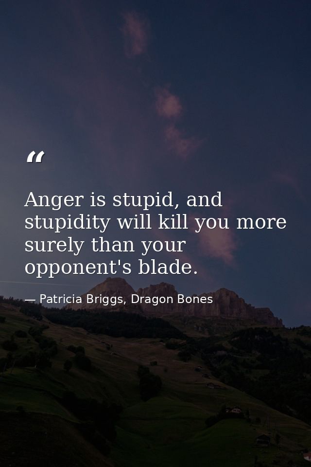 Anger is stupid, and stupidity will kill you more surely than your opponent's blade. — Patricia Briggs, Dragon Bones