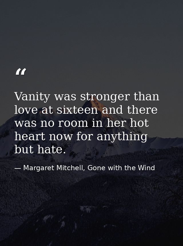 Vanity was stronger than love at sixteen and there was no room in her hot heart now for anything but hate. — Margaret Mitchell, Gone with the Wind