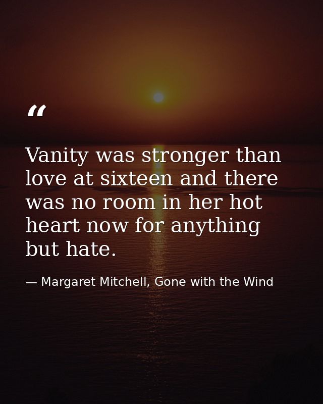 Vanity was stronger than love at sixteen and there was no room in her hot heart now for anything but hate. — Margaret Mitchell, Gone with the Wind