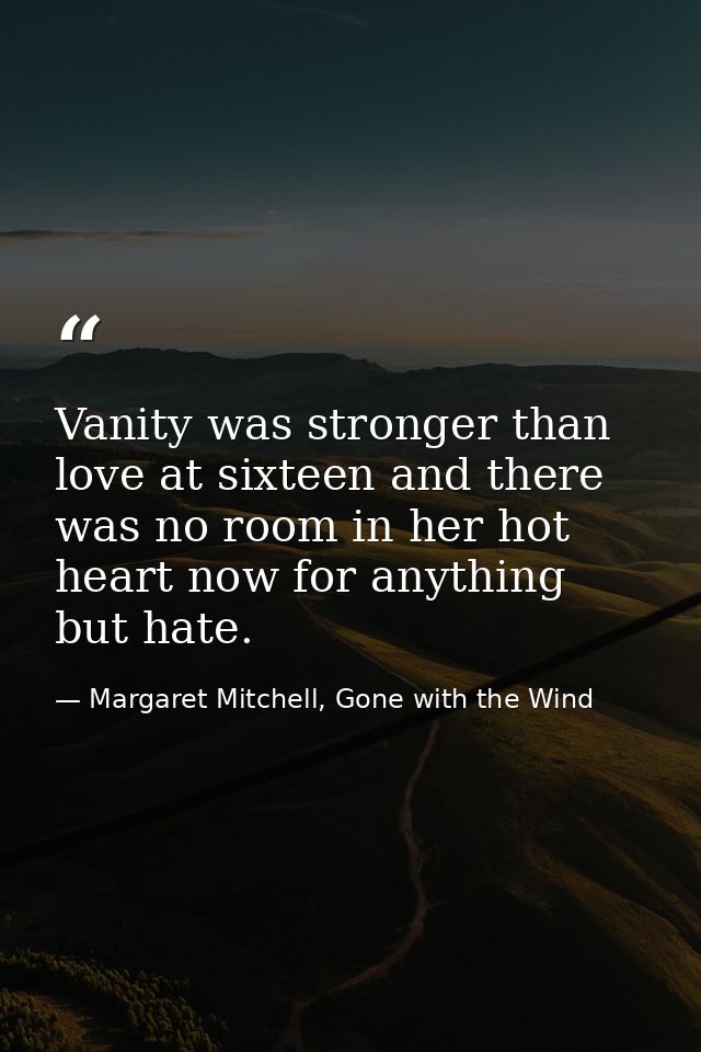 Vanity was stronger than love at sixteen and there was no room in her hot heart now for anything but hate. — Margaret Mitchell, Gone with the Wind
