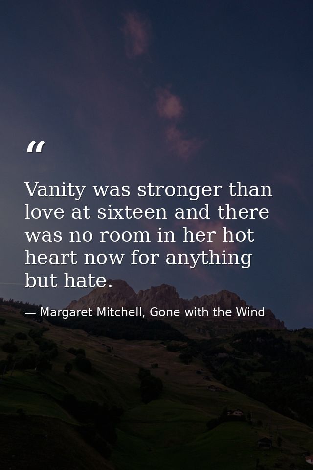 Vanity was stronger than love at sixteen and there was no room in her hot heart now for anything but hate. — Margaret Mitchell, Gone with the Wind