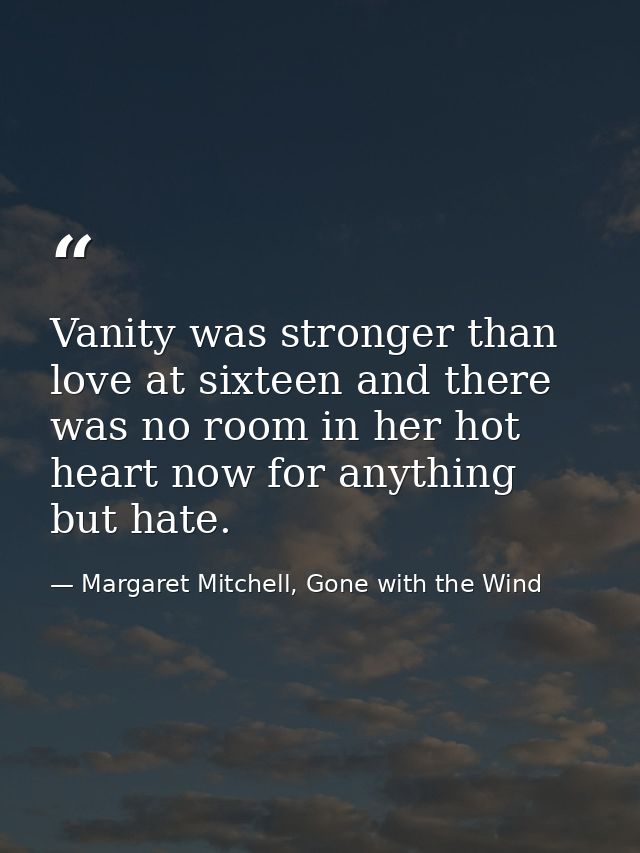 Vanity was stronger than love at sixteen and there was no room in her hot heart now for anything but hate. — Margaret Mitchell, Gone with the Wind