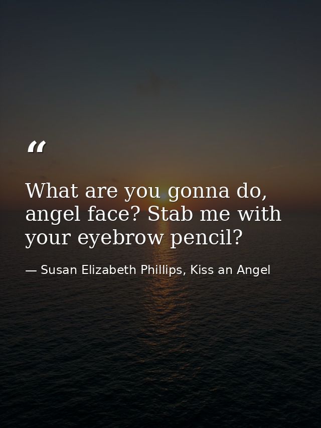 What are you gonna do, angel face? Stab me with your eyebrow pencil? — Susan Elizabeth Phillips, Kiss an Angel