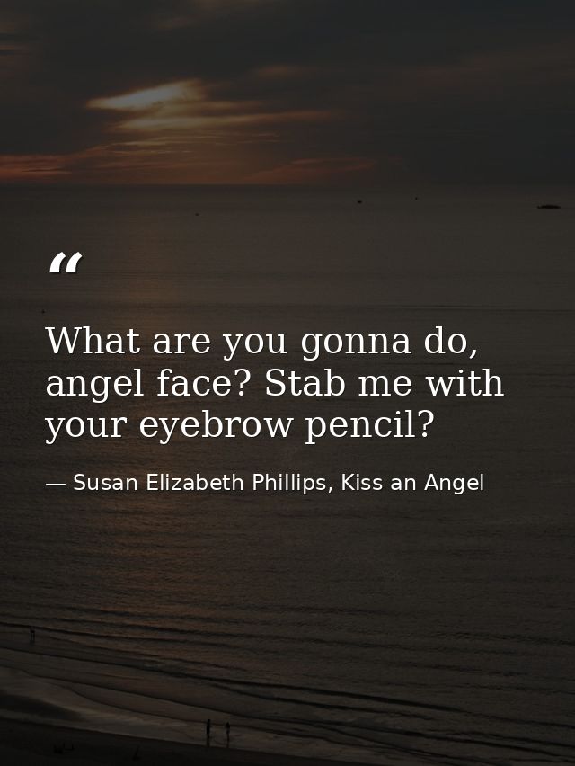 What are you gonna do, angel face? Stab me with your eyebrow pencil? — Susan Elizabeth Phillips, Kiss an Angel