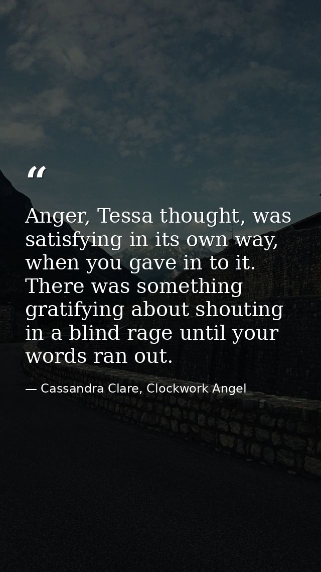 Anger, Tessa thought, was satisfying in its own way, when you gave in to it. There was something gratifying about shouti — Cassandra Clare, Clockwork Angel
