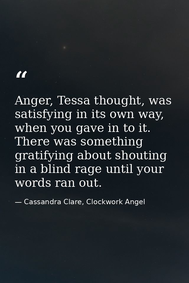 Anger, Tessa thought, was satisfying in its own way, when you gave in to it. There was something gratifying about shouti — Cassandra Clare, Clockwork Angel