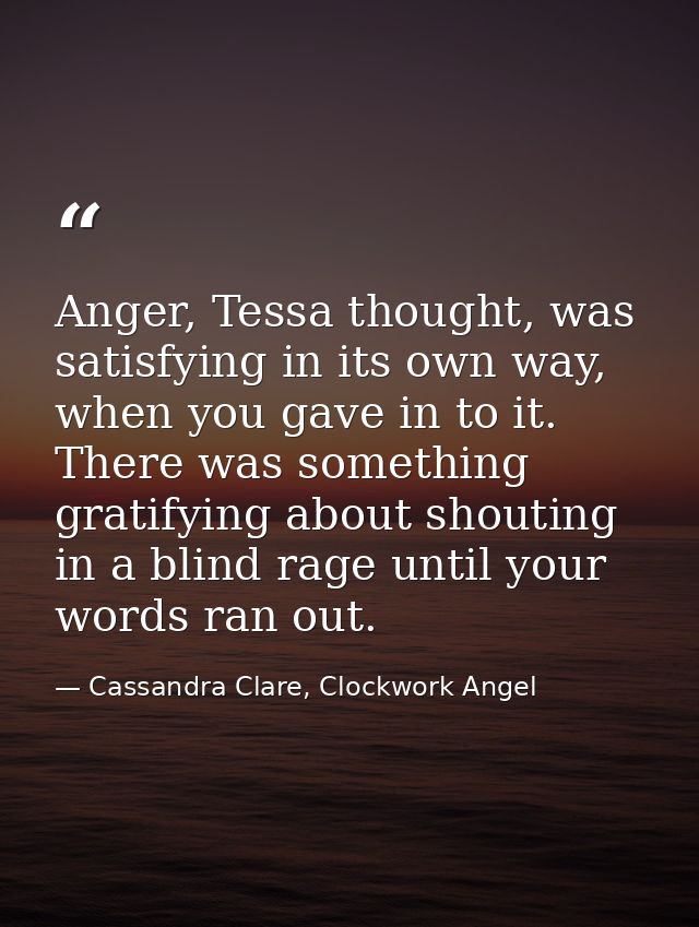 Anger, Tessa thought, was satisfying in its own way, when you gave in to it. There was something gratifying about shouti — Cassandra Clare, Clockwork Angel