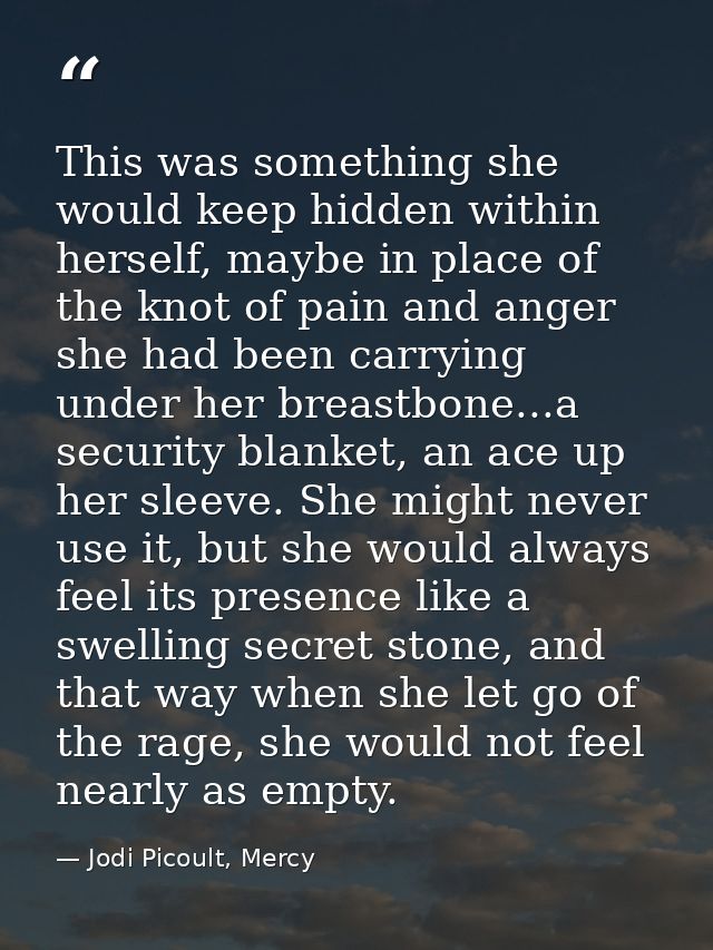 This was something she would keep hidden within herself, maybe in place of the knot of pain and anger she had been carry — Jodi Picoult, Mercy