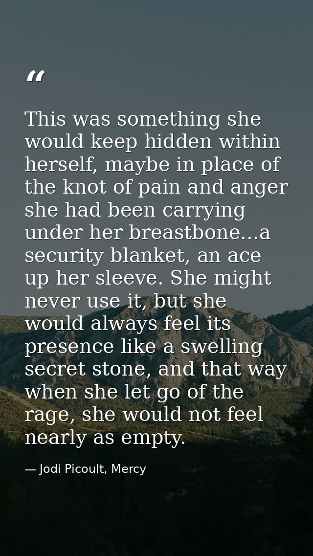 This was something she would keep hidden within herself, maybe in place of the knot of pain and anger she had been carry — Jodi Picoult, Mercy