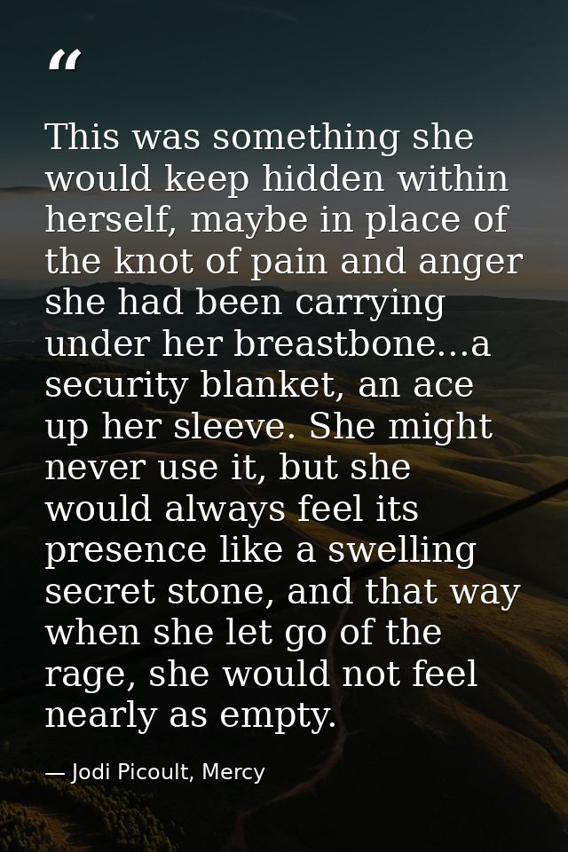 This was something she would keep hidden within herself, maybe in place of the knot of pain and anger she had been carry — Jodi Picoult, Mercy